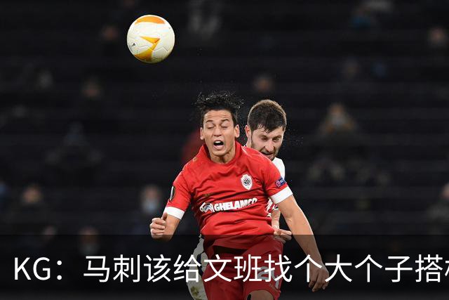 KG：马刺该给文班找个大个子搭档保护篮板 比如哈滕或米切罗